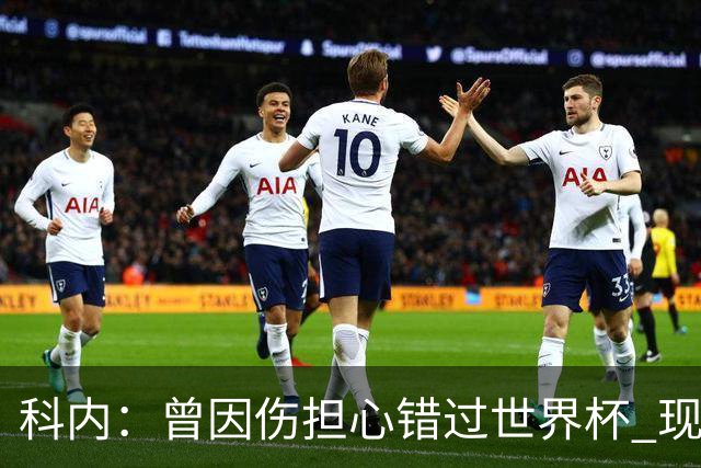 科内：曾因伤担心错过世界杯 现在只想专注世界杯不去想转会